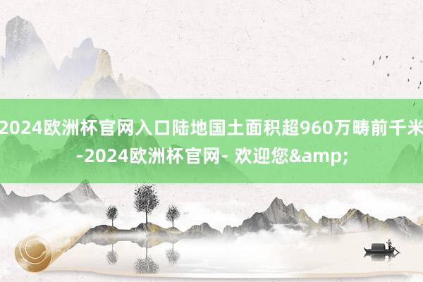 2024欧洲杯官网入口陆地国土面积超960万畴前千米-2024欧洲杯官网- 欢迎您&