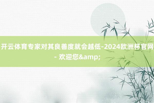 开云体育专家对其良善度就会越低-2024欧洲杯官网- 欢迎您&