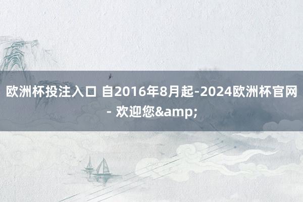 欧洲杯投注入口 自2016年8月起-2024欧洲杯官网- 欢迎您&