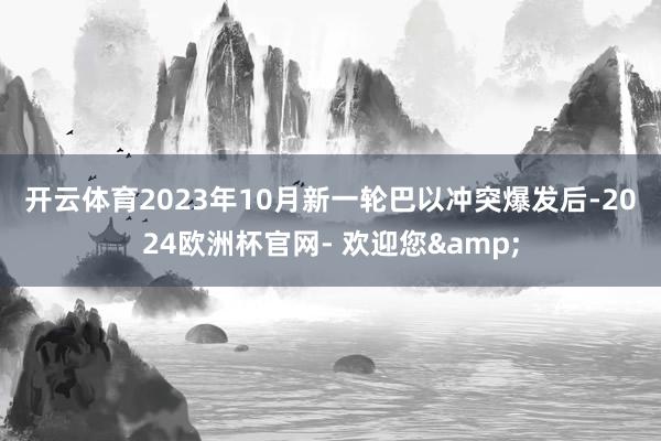 开云体育　　2023年10月新一轮巴以冲突爆发后-2024欧洲杯官网- 欢迎您&