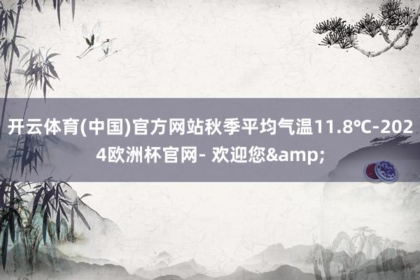 开云体育(中国)官方网站秋季平均气温11.8℃-2024欧洲杯官网- 欢迎您&