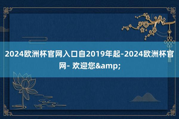 2024欧洲杯官网入口　　自2019年起-2024欧洲杯官网- 欢迎您&