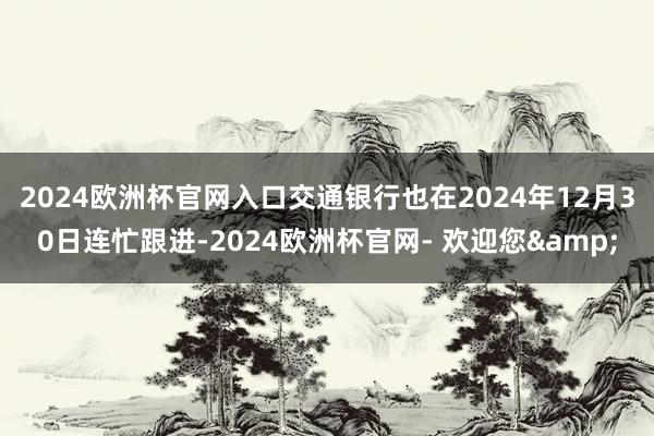 2024欧洲杯官网入口　　交通银行也在2024年12月30日连忙跟进-2024欧洲杯官网- 欢迎您&