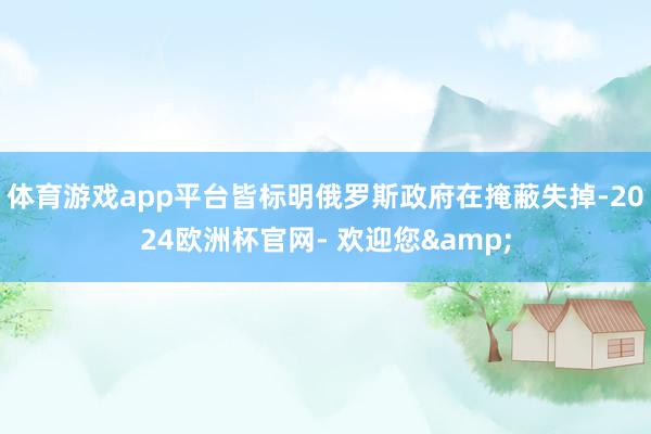 体育游戏app平台皆标明俄罗斯政府在掩蔽失掉-2024欧洲杯官网- 欢迎您&