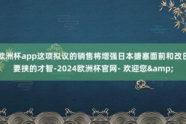 欧洲杯app这项拟议的销售将增强日本搪塞面前和改日要挟的才智-2024欧洲杯官网- 欢迎您&