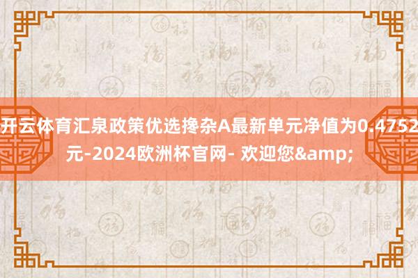 开云体育汇泉政策优选搀杂A最新单元净值为0.4752元-2024欧洲杯官网- 欢迎您&