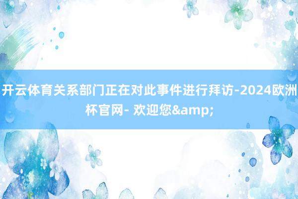 开云体育关系部门正在对此事件进行拜访-2024欧洲杯官网- 欢迎您&