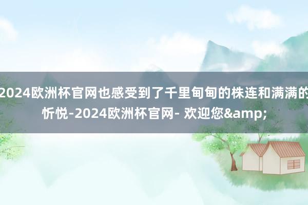 2024欧洲杯官网也感受到了千里甸甸的株连和满满的忻悦-2024欧洲杯官网- 欢迎您&