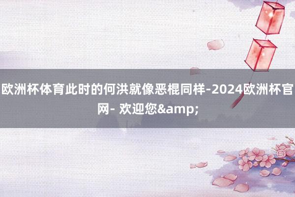 欧洲杯体育此时的何洪就像恶棍同样-2024欧洲杯官网- 欢迎您&