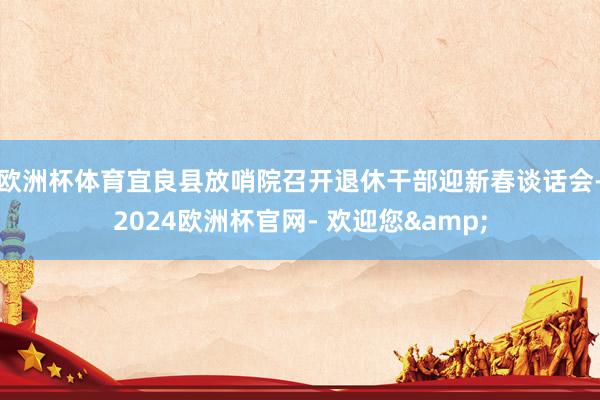 欧洲杯体育宜良县放哨院召开退休干部迎新春谈话会-2024欧洲杯官网- 欢迎您&