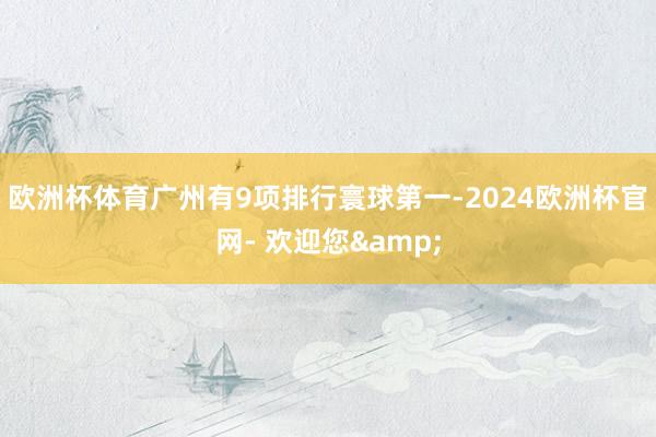 欧洲杯体育广州有9项排行寰球第一-2024欧洲杯官网- 欢迎您&