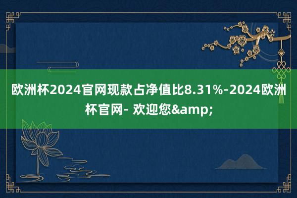 欧洲杯2024官网现款占净值比8.31%-2024欧洲杯官网- 欢迎您&