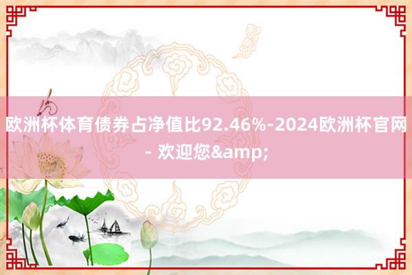 欧洲杯体育债券占净值比92.46%-2024欧洲杯官网- 欢迎您&