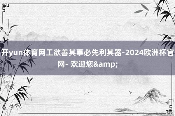 开yun体育网工欲善其事必先利其器-2024欧洲杯官网- 欢迎您&