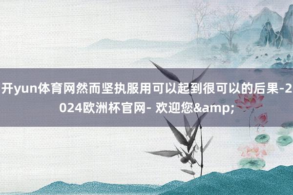 开yun体育网然而坚执服用可以起到很可以的后果-2024欧洲杯官网- 欢迎您&