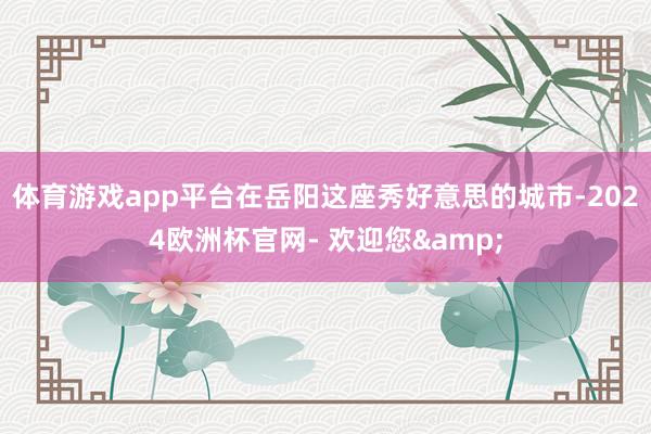 体育游戏app平台在岳阳这座秀好意思的城市-2024欧洲杯官网- 欢迎您&