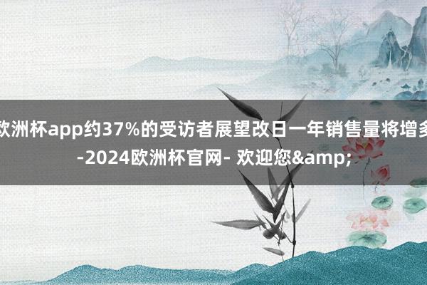 欧洲杯app约37%的受访者展望改日一年销售量将增多-2024欧洲杯官网- 欢迎您&