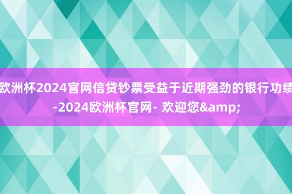 欧洲杯2024官网信贷钞票受益于近期强劲的银行功绩-2024欧洲杯官网- 欢迎您&