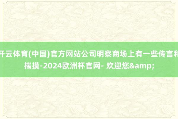 开云体育(中国)官方网站公司明察商场上有一些传言和揣摸-2024欧洲杯官网- 欢迎您&