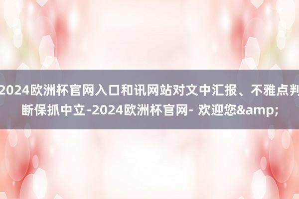 2024欧洲杯官网入口和讯网站对文中汇报、不雅点判断保抓中立-2024欧洲杯官网- 欢迎您&