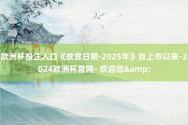 欧洲杯投注入口《故宫日期·2025年》自上市以来-2024欧洲杯官网- 欢迎您&