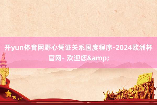 开yun体育网　　野心凭证关系国度程序-2024欧洲杯官网- 欢迎您&