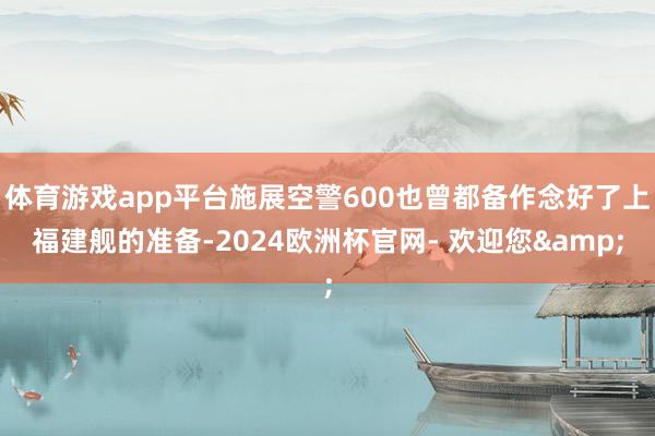 体育游戏app平台施展空警600也曾都备作念好了上福建舰的准备-2024欧洲杯官网- 欢迎您&