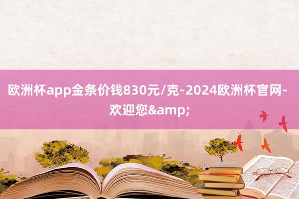 欧洲杯app金条价钱830元/克-2024欧洲杯官网- 欢迎您&