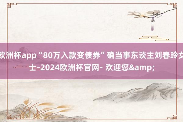 欧洲杯app“80万入款变债券”确当事东谈主刘春玲女士-2024欧洲杯官网- 欢迎您&