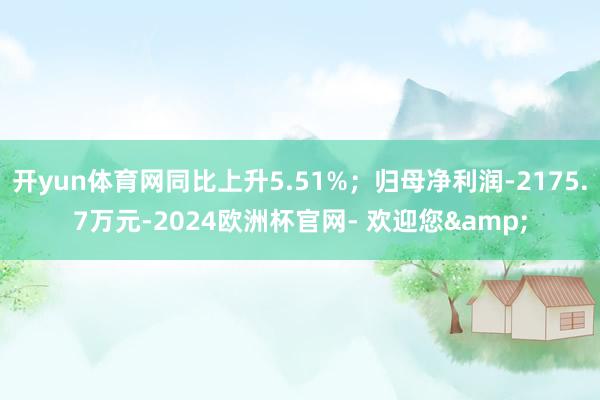 开yun体育网同比上升5.51%；归母净利润-2175.7万元-2024欧洲杯官网- 欢迎您&