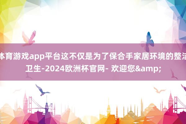 体育游戏app平台这不仅是为了保合手家居环境的整洁卫生-2024欧洲杯官网- 欢迎您&