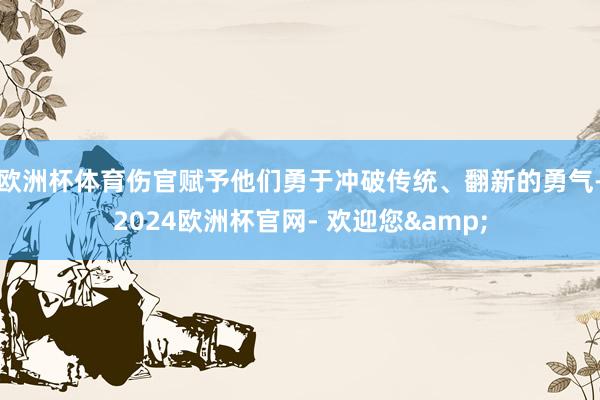 欧洲杯体育伤官赋予他们勇于冲破传统、翻新的勇气-2024欧洲杯官网- 欢迎您&