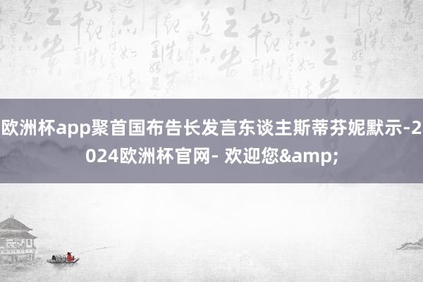 欧洲杯app聚首国布告长发言东谈主斯蒂芬妮默示-2024欧洲杯官网- 欢迎您&