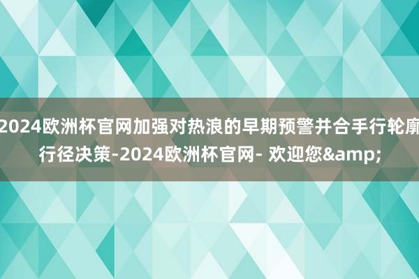 2024欧洲杯官网加强对热浪的早期预警并合手行轮廓行径决策-2024欧洲杯官网- 欢迎您&