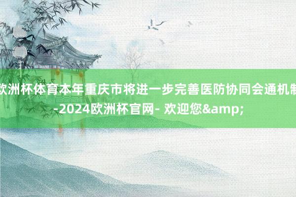 欧洲杯体育本年重庆市将进一步完善医防协同会通机制-2024欧洲杯官网- 欢迎您&