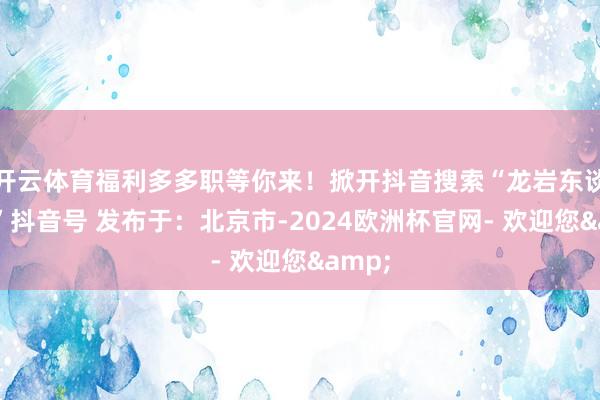 开云体育福利多多职等你来！掀开抖音搜索“龙岩东谈主社”抖音号 发布于：北京市-2024欧洲杯官网- 欢迎您&