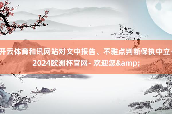 开云体育和讯网站对文中报告、不雅点判断保执中立-2024欧洲杯官网- 欢迎您&