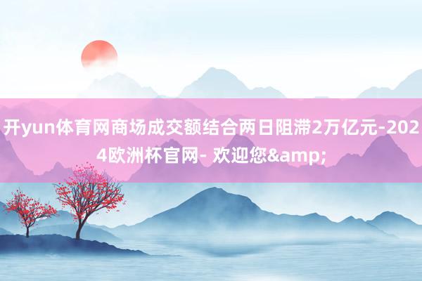 开yun体育网商场成交额结合两日阻滞2万亿元-2024欧洲杯官网- 欢迎您&