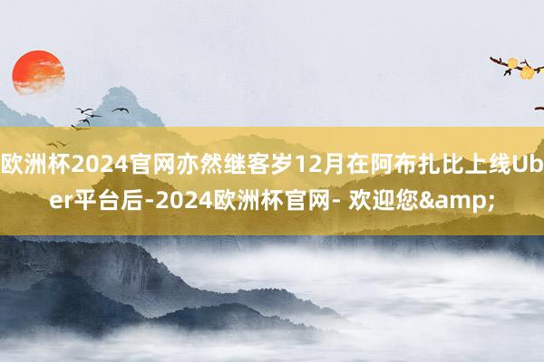 欧洲杯2024官网亦然继客岁12月在阿布扎比上线Uber平台后-2024欧洲杯官网- 欢迎您&