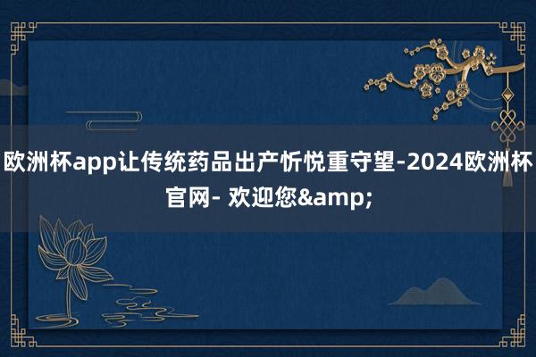 欧洲杯app让传统药品出产忻悦重守望-2024欧洲杯官网- 欢迎您&