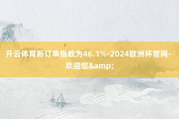 开云体育新订单指数为46.1%-2024欧洲杯官网- 欢迎您&