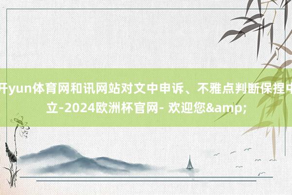 开yun体育网和讯网站对文中申诉、不雅点判断保捏中立-2024欧洲杯官网- 欢迎您&