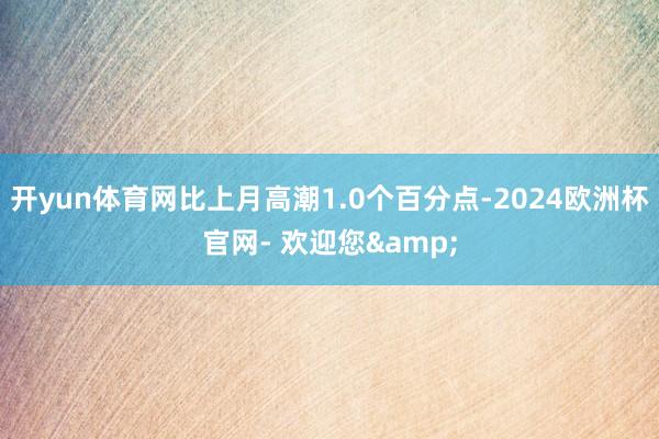 开yun体育网比上月高潮1.0个百分点-2024欧洲杯官网- 欢迎您&