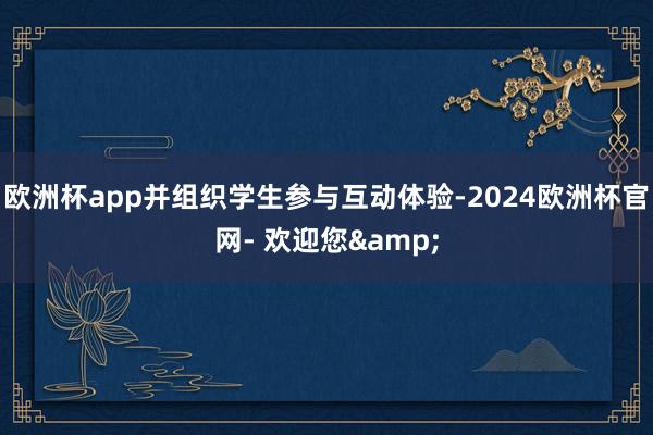 欧洲杯app并组织学生参与互动体验-2024欧洲杯官网- 欢迎您&