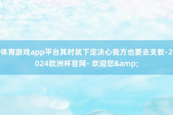 体育游戏app平台其时就下定决心我方也要去支教-2024欧洲杯官网- 欢迎您&